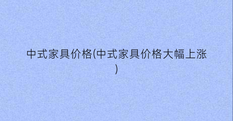 中式家具价格(中式家具价格大幅上涨)