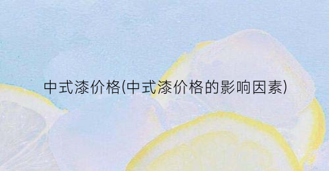 “中式漆价格(中式漆价格的影响因素)