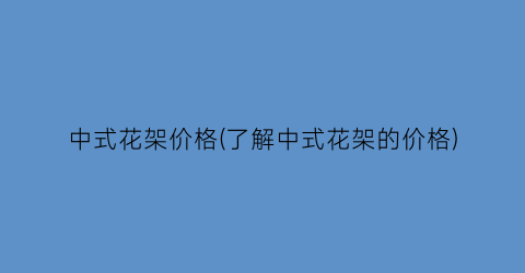 中式花架价格(了解中式花架的价格)