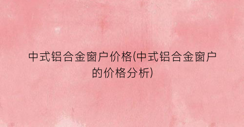 中式铝合金窗户价格(中式铝合金窗户的价格分析)