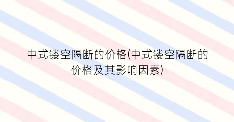 中式镂空隔断的价格(中式镂空隔断的价格及其影响因素)