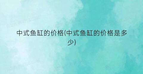 “中式鱼缸的价格(中式鱼缸的价格是多少)