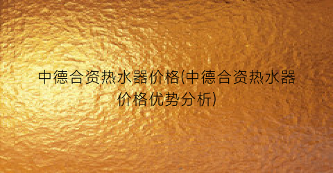 中德合资热水器价格(中德合资热水器价格优势分析)