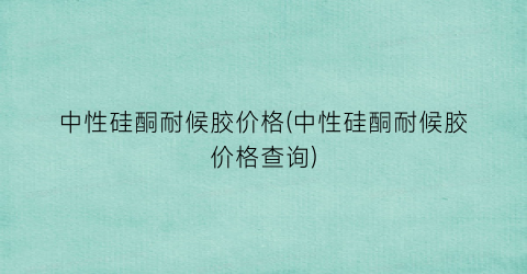 中性硅酮耐候胶价格(中性硅酮耐候胶价格查询)