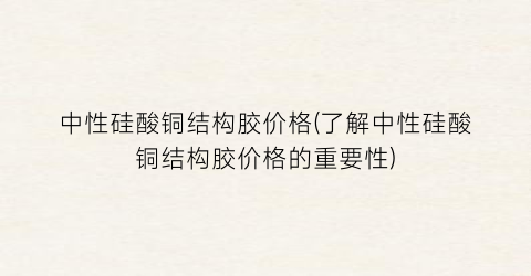 中性硅酸铜结构胶价格(了解中性硅酸铜结构胶价格的重要性)