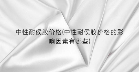 中性耐侯胶价格(中性耐侯胶价格的影响因素有哪些)