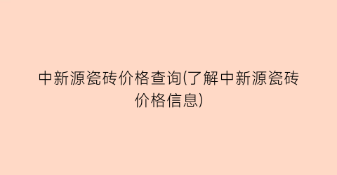 “中新源瓷砖价格查询(了解中新源瓷砖价格信息)