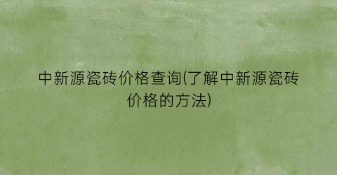中新源瓷砖价格查询(了解中新源瓷砖价格的方法)