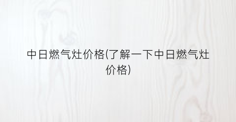 “中日燃气灶价格(了解一下中日燃气灶价格)