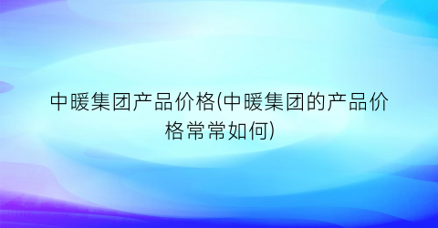 中暖集团产品价格(中暖集团的产品价格常常如何)