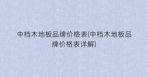 中档木地板品牌价格表(中档木地板品牌价格表详解)