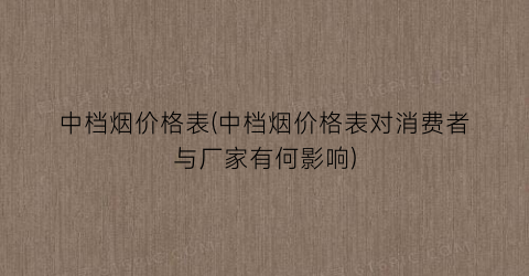 中档烟价格表(中档烟价格表对消费者与厂家有何影响)