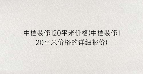 中档装修120平米价格(中档装修120平米价格的详细报价)