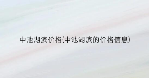 中池湖滨价格(中池湖滨的价格信息)