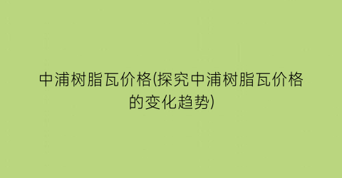 中浦树脂瓦价格(探究中浦树脂瓦价格的变化趋势)