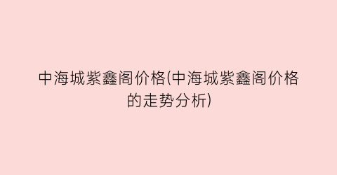 中海城紫鑫阁价格(中海城紫鑫阁价格的走势分析)