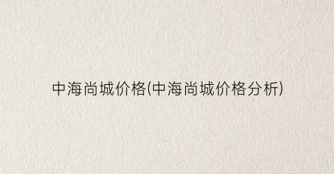 中海尚城价格(中海尚城价格分析)
