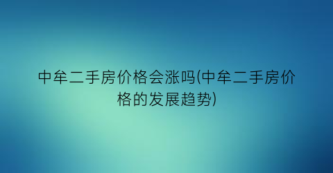 中牟二手房价格会涨吗(中牟二手房价格的发展趋势)