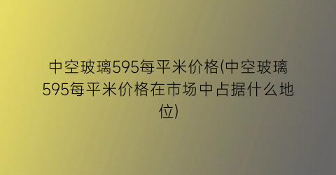 中空玻璃595每平米价格(中空玻璃595每平米价格在市场中占据什么地位)