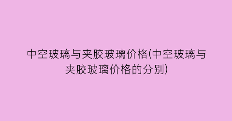 “中空玻璃与夹胶玻璃价格(中空玻璃与夹胶玻璃价格的分别)