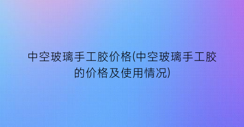 中空玻璃手工胶价格(中空玻璃手工胶的价格及使用情况)