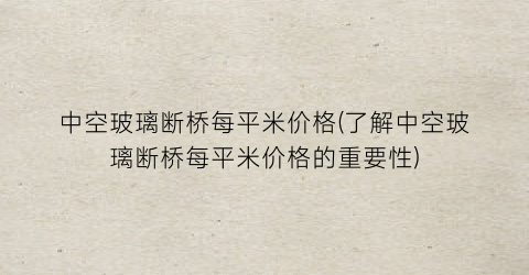 中空玻璃断桥每平米价格(了解中空玻璃断桥每平米价格的重要性)