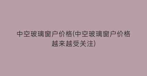 中空玻璃窗户价格(中空玻璃窗户价格越来越受关注)