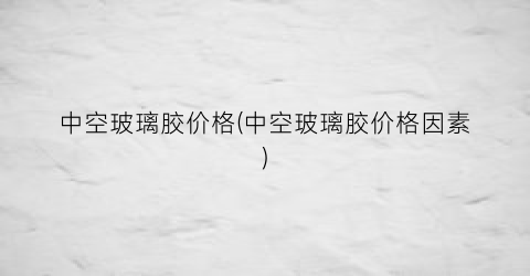 中空玻璃胶价格(中空玻璃胶价格因素)