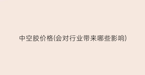 中空胶价格(会对行业带来哪些影响)