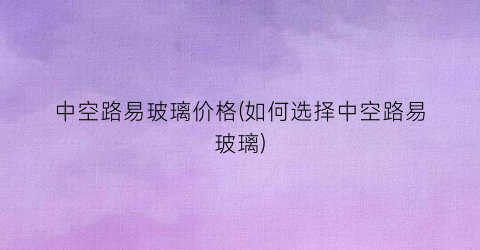 中空路易玻璃价格(如何选择中空路易玻璃)