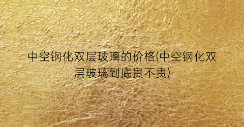 中空钢化双层玻璃的价格(中空钢化双层玻璃到底贵不贵)