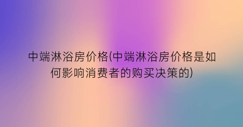 中端淋浴房价格(中端淋浴房价格是如何影响消费者的购买决策的)