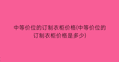 中等价位的订制衣柜价格(中等价位的订制衣柜价格是多少)