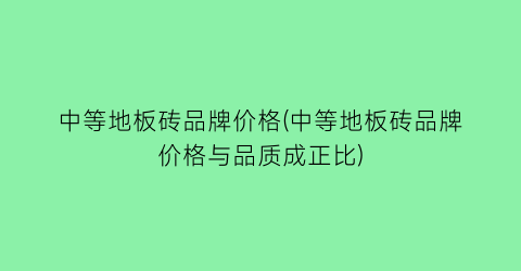 中等地板砖品牌价格(中等地板砖品牌价格与品质成正比)