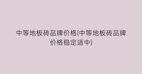 中等地板砖品牌价格(中等地板砖品牌价格稳定适中)