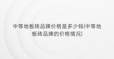 “中等地板砖品牌价格是多少钱(中等地板砖品牌的价格情况)