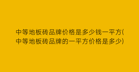 中等地板砖品牌价格是多少钱一平方(中等地板砖品牌的一平方价格是多少)