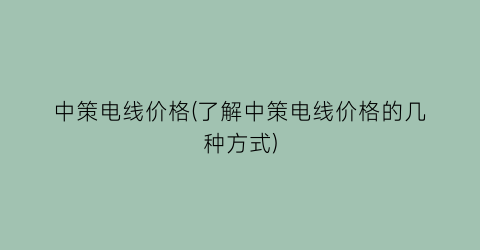 中策电线价格(了解中策电线价格的几种方式)