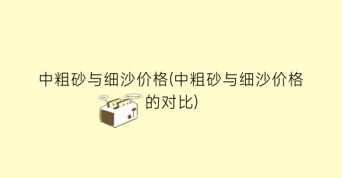 中粗砂与细沙价格(中粗砂与细沙价格的对比)