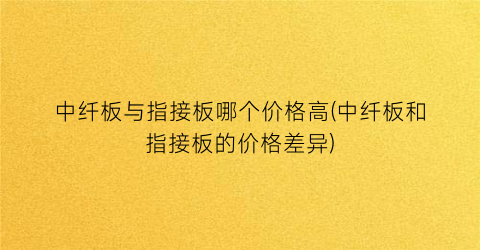 中纤板与指接板哪个价格高(中纤板和指接板的价格差异)