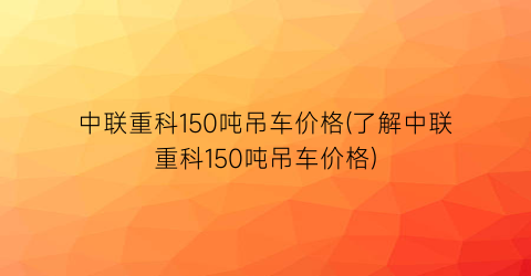 中联重科150吨吊车价格(了解中联重科150吨吊车价格)