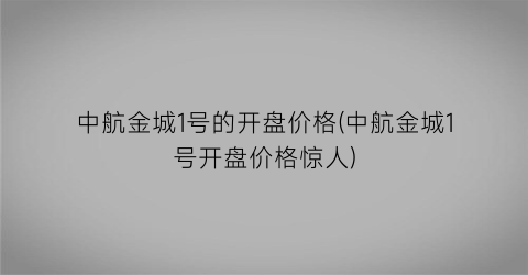 中航金城1号的开盘价格(中航金城1号开盘价格惊人)