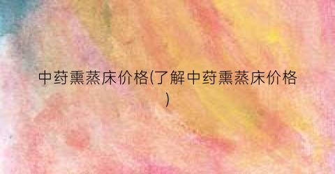 中荮熏蒸床价格(了解中荮熏蒸床价格)