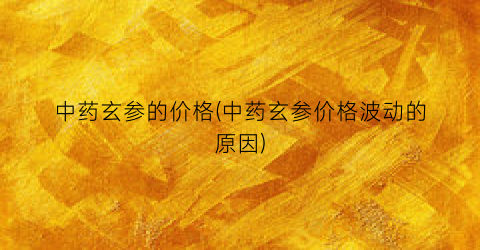 “中药玄参的价格(中药玄参价格波动的原因)