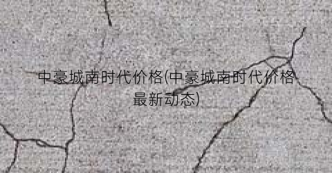 中豪城南时代价格(中豪城南时代价格最新动态)