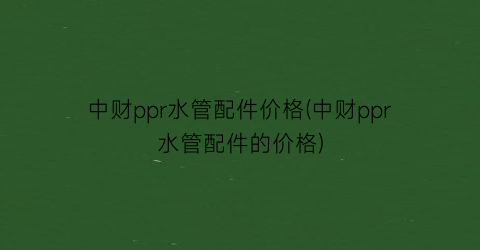 中财ppr水管配件价格(中财ppr水管配件的价格)