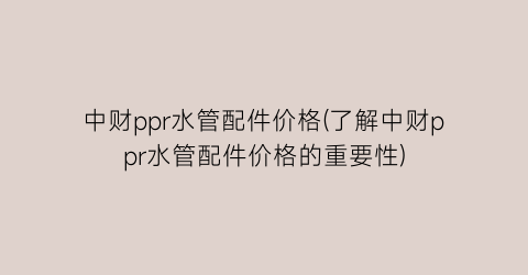 中财ppr水管配件价格(了解中财ppr水管配件价格的重要性)