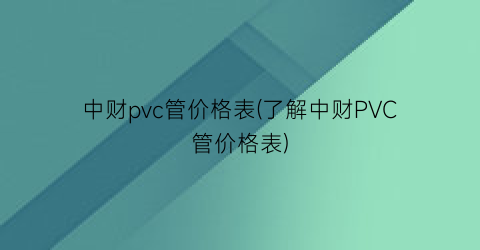 中财pvc管价格表(了解中财PVC管价格表)