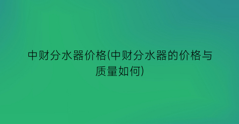 中财分水器价格(中财分水器的价格与质量如何)