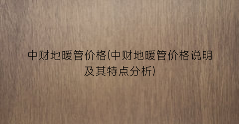 中财地暖管价格(中财地暖管价格说明及其特点分析)